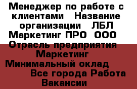 Менеджер по работе с клиентами › Название организации ­ ЛБЛ Маркетинг ПРО, ООО › Отрасль предприятия ­ Маркетинг › Минимальный оклад ­ 120 000 - Все города Работа » Вакансии   